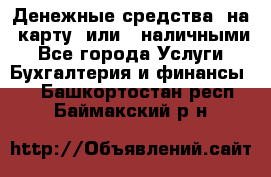 Денежные средства  на  карту  или   наличными - Все города Услуги » Бухгалтерия и финансы   . Башкортостан респ.,Баймакский р-н